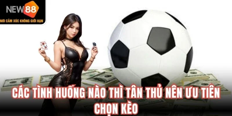 Các tình huống nào thì tân thủ nên ưu tiên chọn kèo