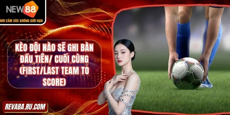 Kèo ghi bàn đầu tiên và cuối cùng thắng cược mọi trận