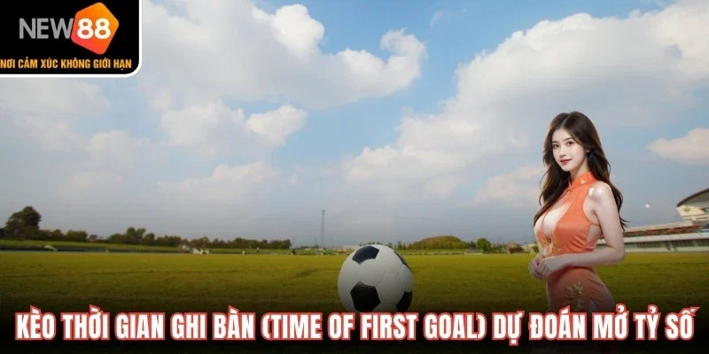 Kèo thời gian ghi bàn (Time of First Goal) dự đoán phút mở tỷ số