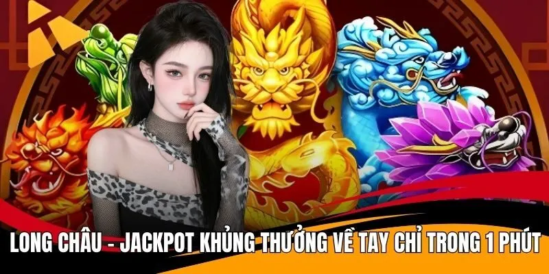 Long Châu - Jackpot Khủng Thưởng Về Tay Chỉ Trong 1 Phút